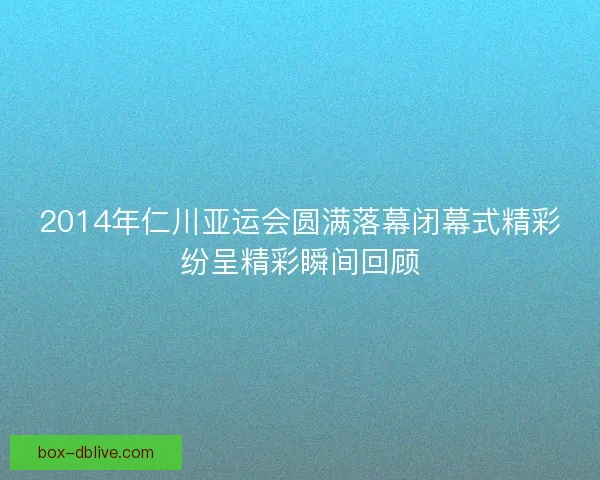 2014年仁川亚运会圆满落幕闭幕式精彩纷呈精彩瞬间回顾