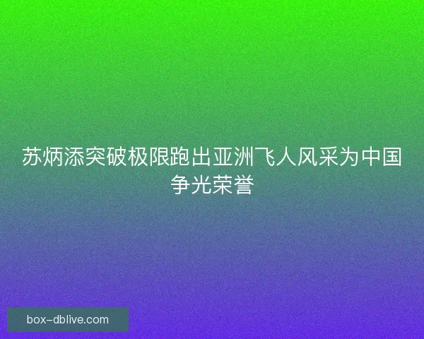 苏炳添突破极限跑出亚洲飞人风采为中国争光荣誉