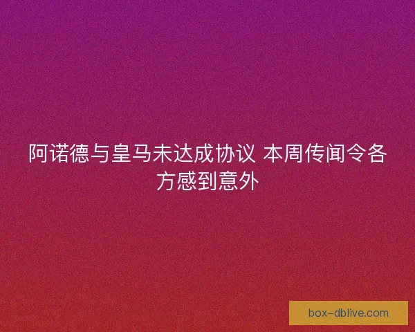 阿诺德与皇马未达成协议 本周传闻令各方感到意外