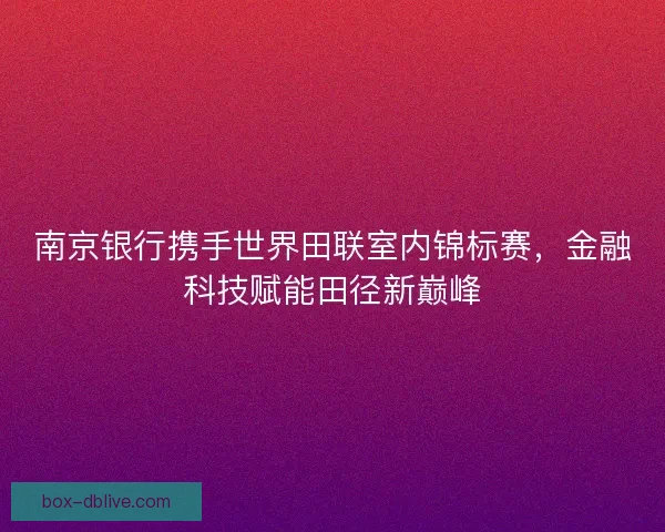 南京银行携手世界田联室内锦标赛，金融科技赋能田径新巅峰